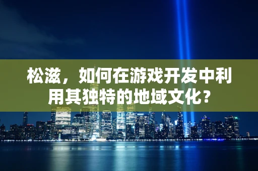 松滋，如何在游戏开发中利用其独特的地域文化？