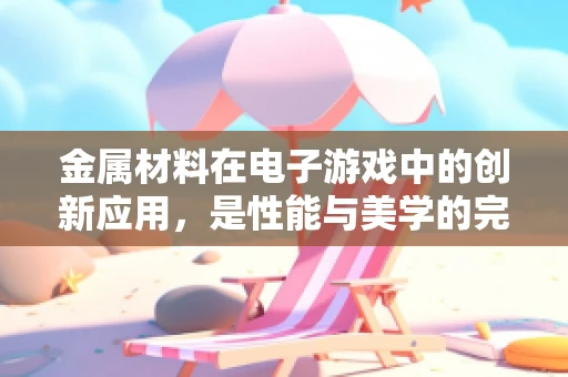 金属材料在电子游戏中的创新应用，是性能与美学的完美结合吗？