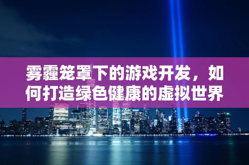 雾霾笼罩下的游戏开发，如何打造绿色健康的虚拟世界？