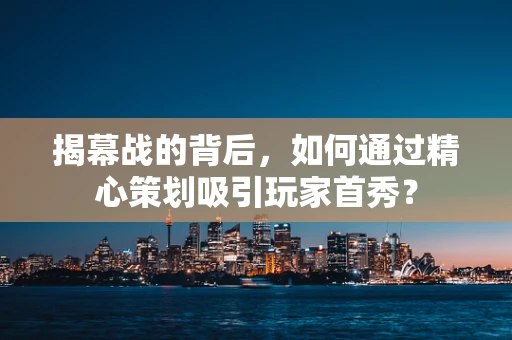 揭幕战的背后，如何通过精心策划吸引玩家首秀？