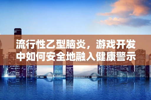 流行性乙型脑炎，游戏开发中如何安全地融入健康警示？