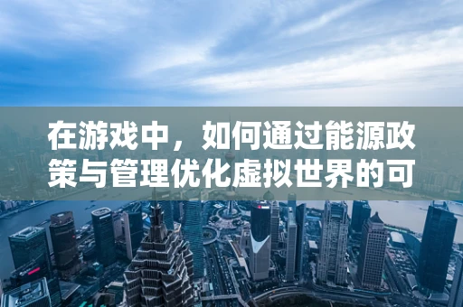 在游戏中，如何通过能源政策与管理优化虚拟世界的可持续发展？