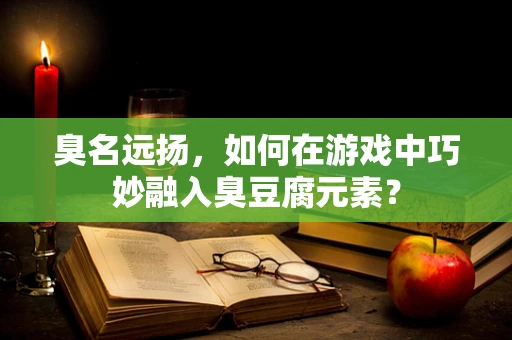 臭名远扬，如何在游戏中巧妙融入臭豆腐元素？