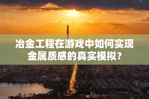 冶金工程在游戏中如何实现金属质感的真实模拟？