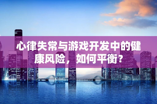 心律失常与游戏开发中的健康风险，如何平衡？