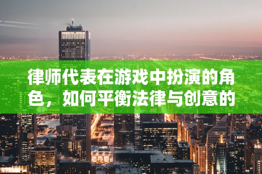 律师代表在游戏中扮演的角色，如何平衡法律与创意的边界？