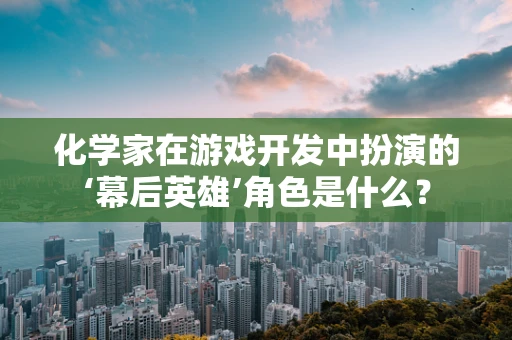 化学家在游戏开发中扮演的‘幕后英雄’角色是什么？