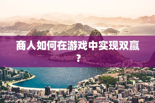 商人如何在游戏中实现双赢？