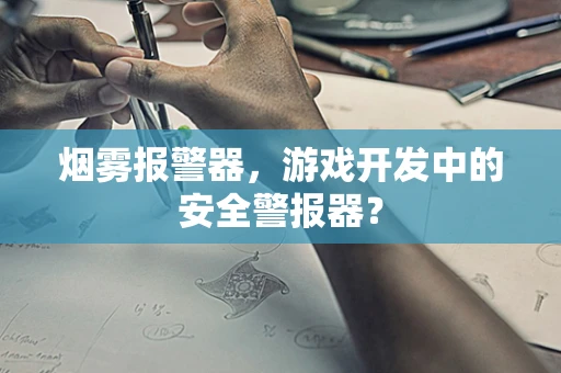烟雾报警器，游戏开发中的安全警报器？