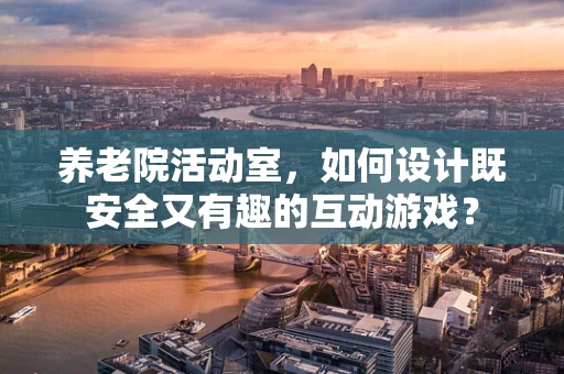 养老院活动室，如何设计既安全又有趣的互动游戏？