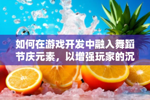 如何在游戏开发中融入舞蹈节庆元素，以增强玩家的沉浸感与互动性？