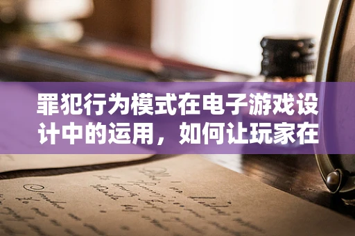 罪犯行为模式在电子游戏设计中的运用，如何让玩家在虚拟世界中体验正义与惩罚？