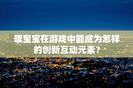 暖宝宝在游戏中能成为怎样的创新互动元素？