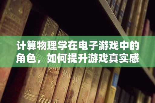计算物理学在电子游戏中的角色，如何提升游戏真实感与互动性？