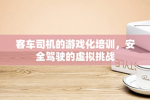客车司机的游戏化培训，安全驾驶的虚拟挑战