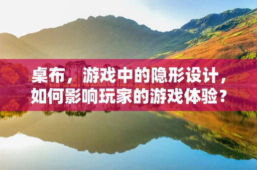 桌布，游戏中的隐形设计，如何影响玩家的游戏体验？