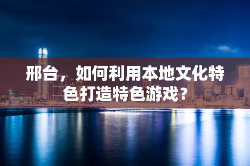 邢台，如何利用本地文化特色打造特色游戏？