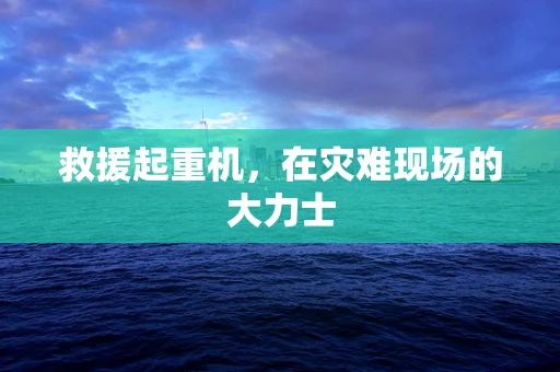 救援起重机，在灾难现场的大力士