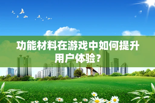 功能材料在游戏中如何提升用户体验？