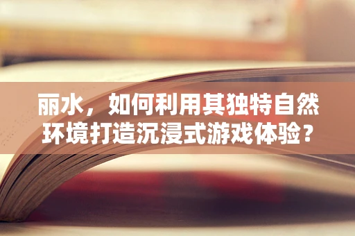 丽水，如何利用其独特自然环境打造沉浸式游戏体验？