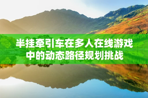半挂牵引车在多人在线游戏中的动态路径规划挑战