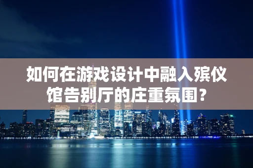 如何在游戏设计中融入殡仪馆告别厅的庄重氛围？