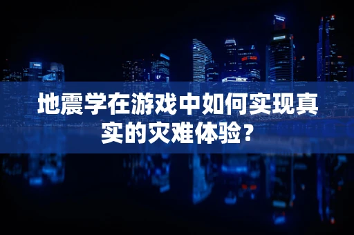 地震学在游戏中如何实现真实的灾难体验？