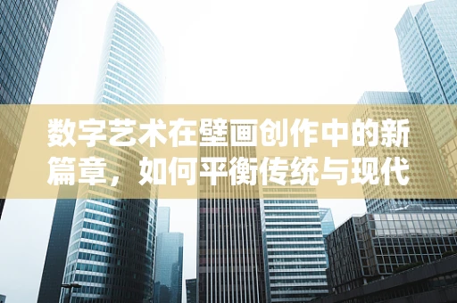 数字艺术在壁画创作中的新篇章，如何平衡传统与现代？