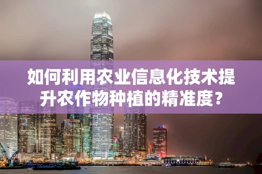 如何利用农业信息化技术提升农作物种植的精准度？