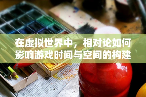 在虚拟世界中，相对论如何影响游戏时间与空间的构建？