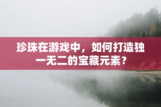珍珠在游戏中，如何打造独一无二的宝藏元素？