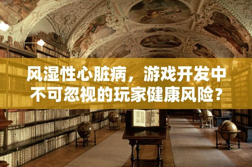 风湿性心脏病，游戏开发中不可忽视的玩家健康风险？