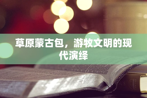 草原蒙古包，游牧文明的现代演绎