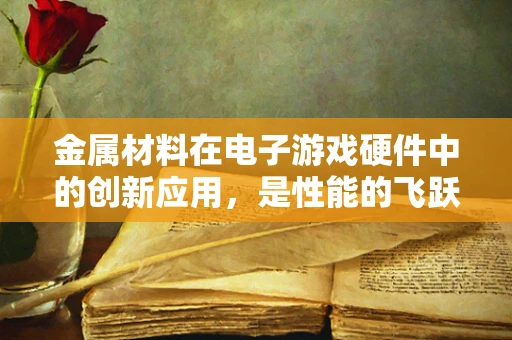 金属材料在电子游戏硬件中的创新应用，是性能的飞跃还是成本的陷阱？