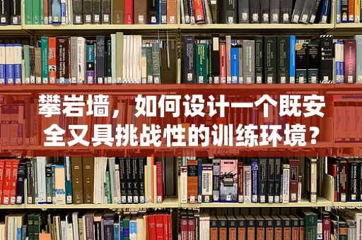 攀岩墙，如何设计一个既安全又具挑战性的训练环境？