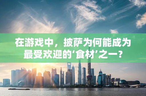 在游戏中，披萨为何能成为最受欢迎的‘食材’之一？