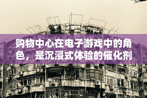 购物中心在电子游戏中的角色，是沉浸式体验的催化剂，还是玩家社交的桥梁？