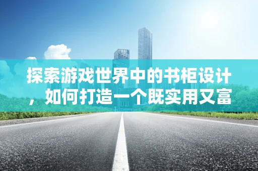 探索游戏世界中的书柜设计，如何打造一个既实用又富有故事感的场景？