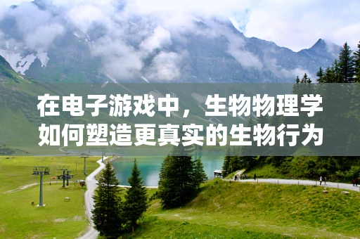 在电子游戏中，生物物理学如何塑造更真实的生物行为？