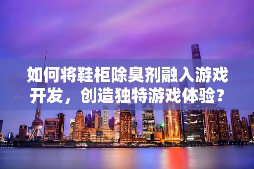 如何将鞋柜除臭剂融入游戏开发，创造独特游戏体验？
