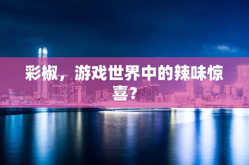 彩椒，游戏世界中的辣味惊喜？