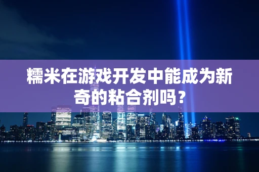 糯米在游戏开发中能成为新奇的粘合剂吗？