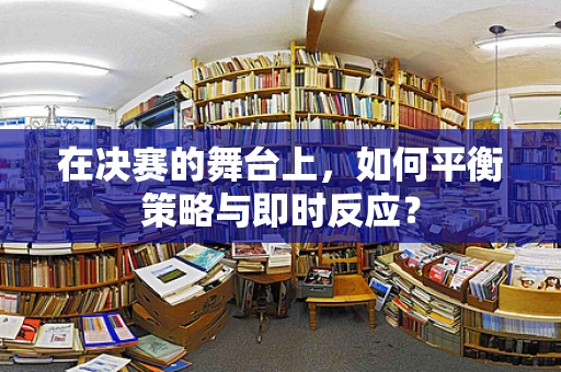 在决赛的舞台上，如何平衡策略与即时反应？