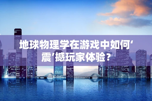 地球物理学在游戏中如何‘震’撼玩家体验？