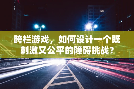 跨栏游戏，如何设计一个既刺激又公平的障碍挑战？