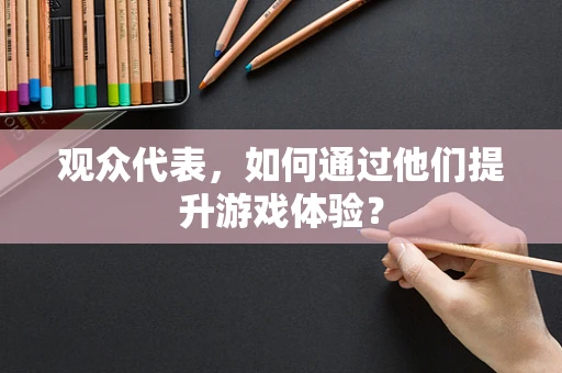 观众代表，如何通过他们提升游戏体验？
