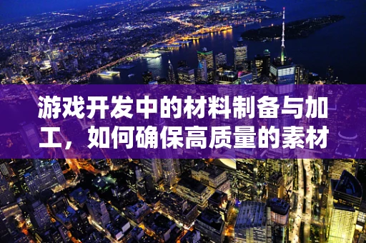 游戏开发中的材料制备与加工，如何确保高质量的素材？