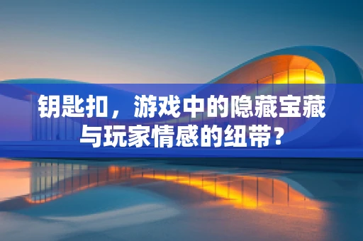 钥匙扣，游戏中的隐藏宝藏与玩家情感的纽带？