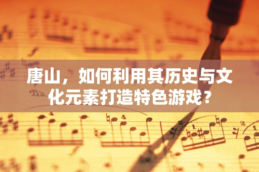 唐山，如何利用其历史与文化元素打造特色游戏？