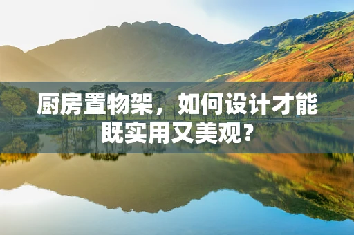 厨房置物架，如何设计才能既实用又美观？